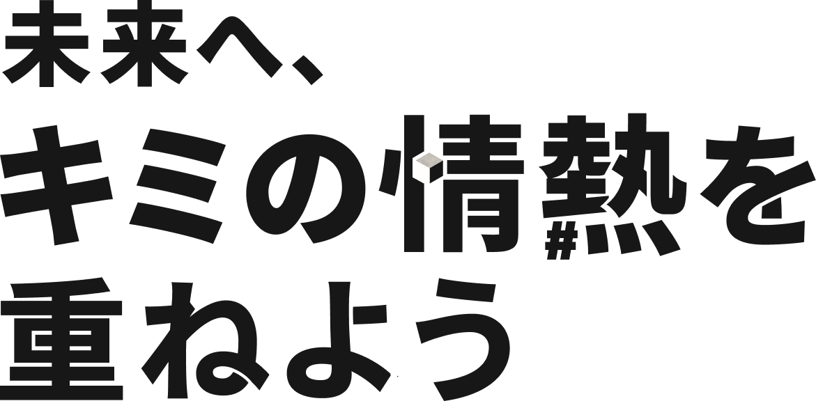 さぁ、感動にキミの情熱を重ねよう